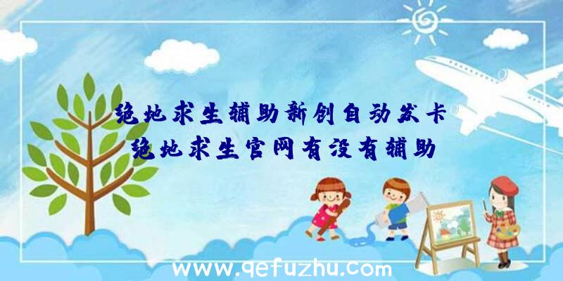 「绝地求生辅助新创自动发卡」|绝地求生官网有没有辅助